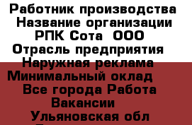 Работник производства › Название организации ­ РПК Сота, ООО › Отрасль предприятия ­ Наружная реклама › Минимальный оклад ­ 1 - Все города Работа » Вакансии   . Ульяновская обл.,Димитровград г.